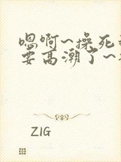 嗯啊~操死我~要高潮了~插进去 嗯啊~操死我~要高潮了~插进去