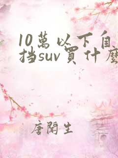 10万以下自动挡suv买什么车好 10万以下自动挡suv买什么车好