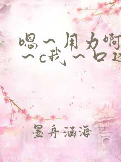 嗯～用力啊～嗯～c我～口述