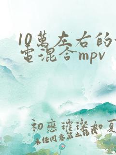 10万左右的油电混合mpv