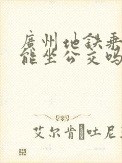 广州地铁乘车码能坐公交吗
