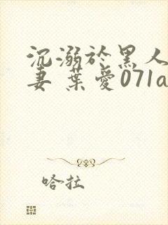 沉溺于黑人的人妻 叶爱071av