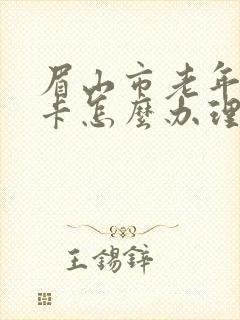 眉山市老年公交卡怎么办理