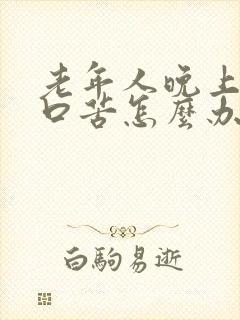 老年人晚上口干口苦怎么办