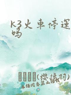k3火车停运了吗 k3火车停运了吗