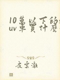 10万以下的suv车买什么好