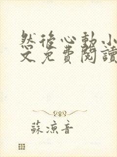 然后心动小说全文免费阅读无弹窗 然后心动小说全文免费阅读无弹窗