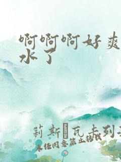 啊啊啊好爽要喷水了 啊啊啊好爽要喷水了