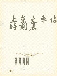 上万火车站列车时刻表 上万火车站列车时刻表