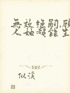 无效绝嗣,顾夫人她超能生短剧 无效绝嗣,顾夫人她超能生短剧