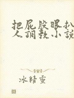 把屁股眼扒开主人调教小说