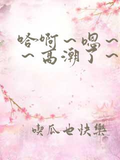 哈啊~嗯~嗯啊~高潮了~ 哈啊~嗯~嗯啊~高潮了~
