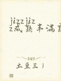 jizzjizz成熟丰满熟女在线