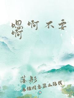 嗯 啊 不要 啊