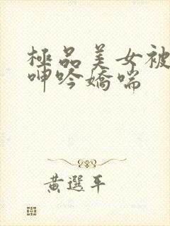极品美女被啪到呻吟娇喘