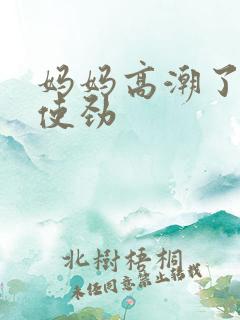 妈妈高潮了嗯啊使劲