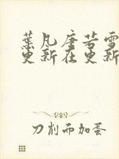 叶凡唐若雪今天更新在更新 叶凡唐若雪今天更新在更新