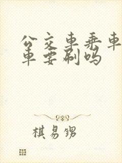 公交车乘车码下车要刷吗