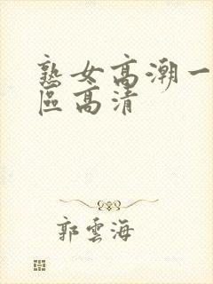 熟女高潮一区二区高清 熟女高潮一区二区高清