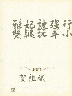 雅妃被强行扒开双腿玩弄小说