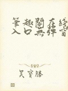 笔趣阁在线阅读入口无弹窗 笔趣阁在线阅读入口无弹窗