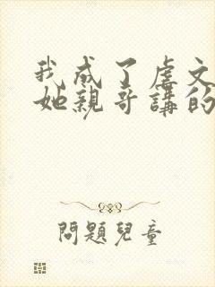 我成了虐文女主她亲哥讲的是什么 我成了虐文女主她亲哥讲的是什么