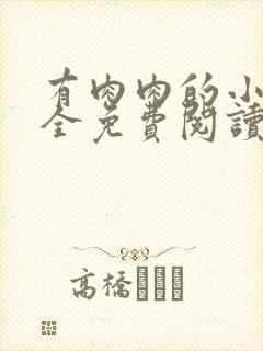 有肉肉的小说大全免费阅读无弹窗