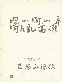 嗯～啊～弄嗯～啊h乱高潮