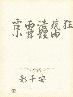 霍雨浩疯狂挺进小舞体内 霍雨浩疯狂挺进小舞体内