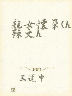 亲女怀孕(h)辣文h