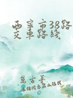 西宁市38路公交车路线 西宁市38路公交车路线