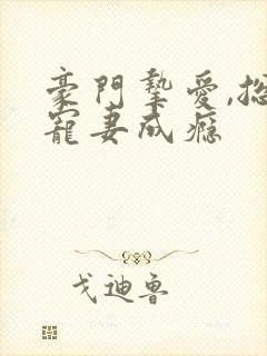 豪门挚爱,总裁宠妻成瘾 豪门挚爱,总裁宠妻成瘾