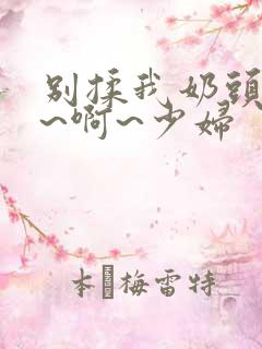 别揉我奶头~嗯~啊~少妇