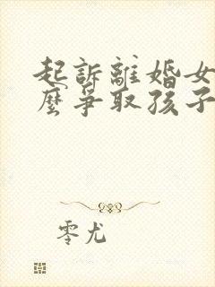 起诉离婚女方怎么争取孩子抚养权