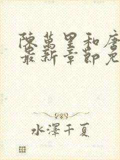 陈万里和唐嫣然最新章节免费阅读