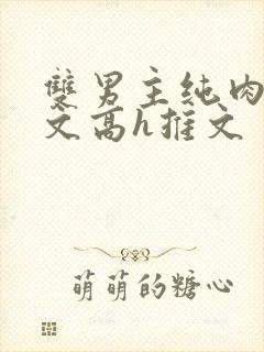 双男主纯肉放荡文高h推文