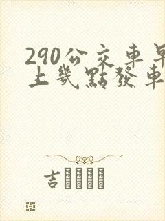 290公交车早上几点发车 290公交车早上几点发车
