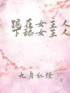 跪在女主人的脚下舔女主人的脚