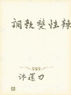 调教双性辣文 调教双性辣文