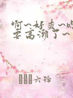 啊~好爽~嗯~要高潮了~
