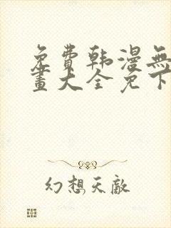 免费韩漫无遮漫画大全免下载