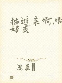 插进来啊,啊,好爽 插进来啊,啊,好爽