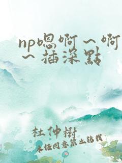 np嗯啊～啊嗯～插深点