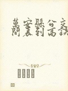万安县公交车时间表到高铁站时间表