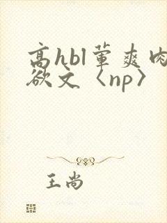 高hbl荤爽肉欲文〈np〉