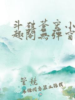 斗破苍穹小说笔趣阁无弹窗 斗破苍穹小说笔趣阁无弹窗