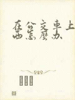在公交车上丢东西怎么办