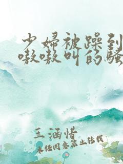 少妇被躁到高潮嗷嗷叫的骚话