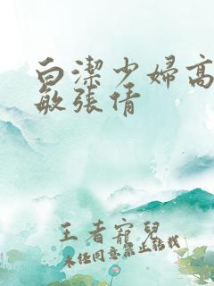 白洁少妇高义赵敏张倩 白洁少妇高义赵敏张倩
