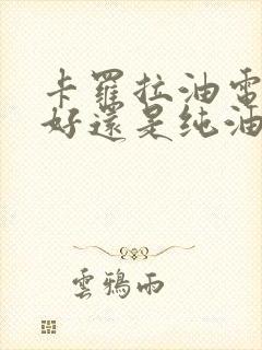 卡罗拉油电混合好还是纯油好